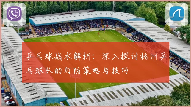 乒乓球战术解析：深入探讨杭州乒乓球队的盯防策略与技巧