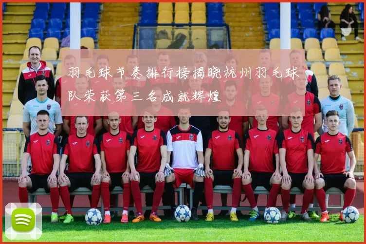 羽毛球节奏排行榜揭晓杭州羽毛球队荣获第三名成就辉煌