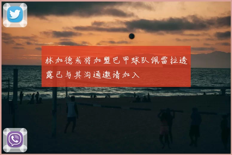 林加德或将加盟巴甲球队佩雷拉透露已与其沟通邀请加入