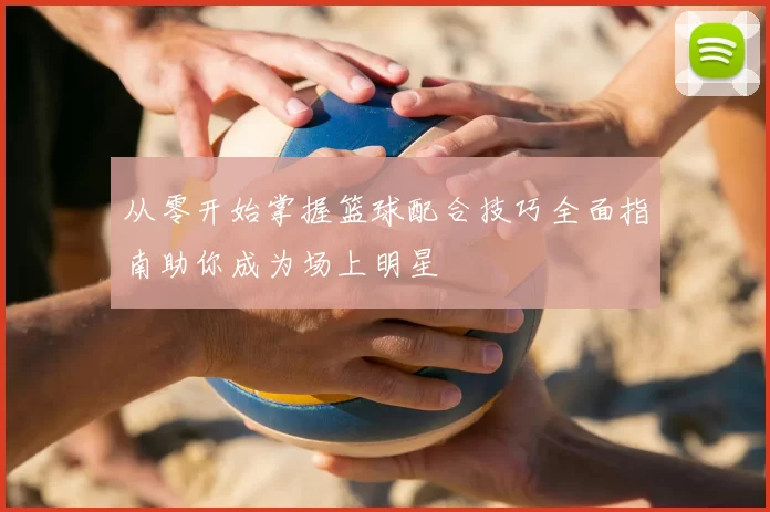 从零开始掌握篮球配合技巧全面指南助你成为场上明星