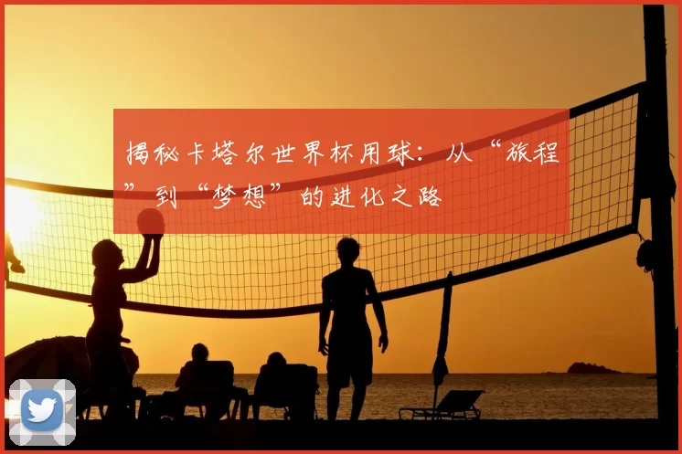 揭秘卡塔尔世界杯用球：从“旅程”到“梦想”的进化之路