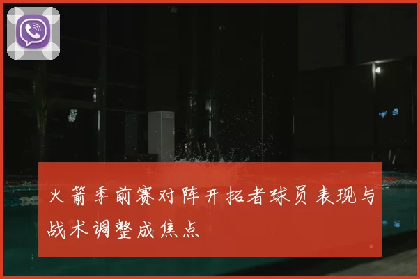 火箭季前赛对阵开拓者球员表现与战术调整成焦点