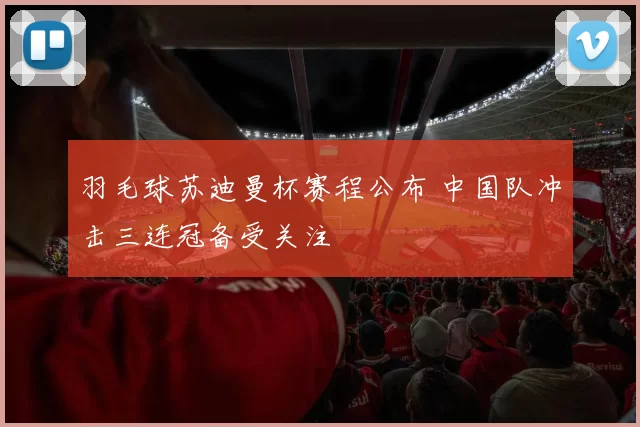 羽毛球苏迪曼杯赛程公布 中国队冲击三连冠备受关注