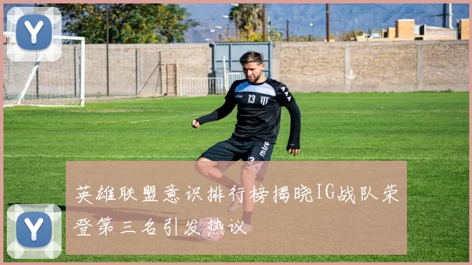 英雄联盟意识排行榜揭晓IG战队荣登第三名引发热议