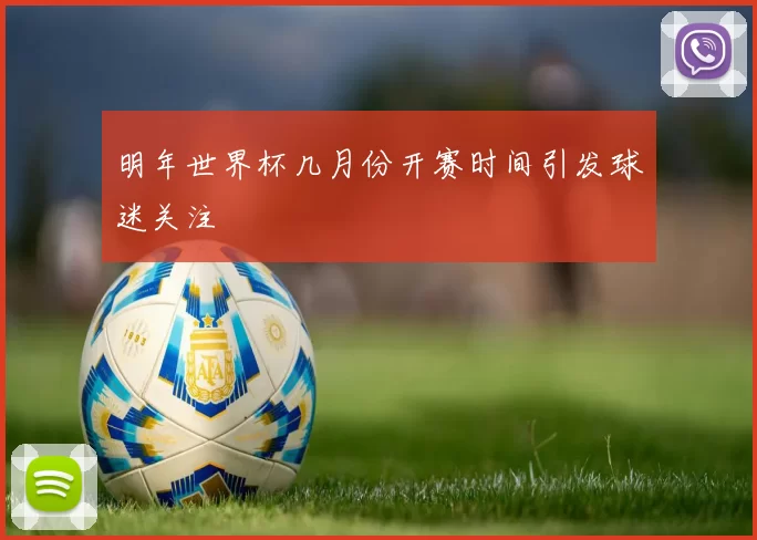 明年世界杯几月份开赛时间引发球迷关注