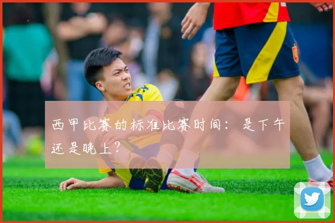 西甲比赛的标准比赛时间：是下午还是晚上？