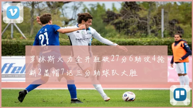 罗林斯火力全开狂砍27分6助攻4抢断2盖帽7记三分助球队大胜