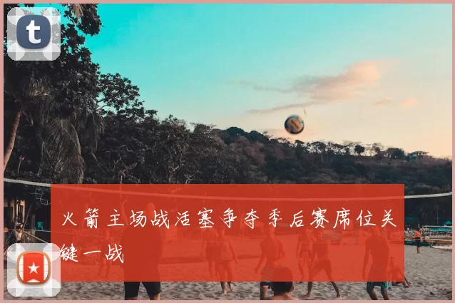 火箭主场战活塞争夺季后赛席位关键一战