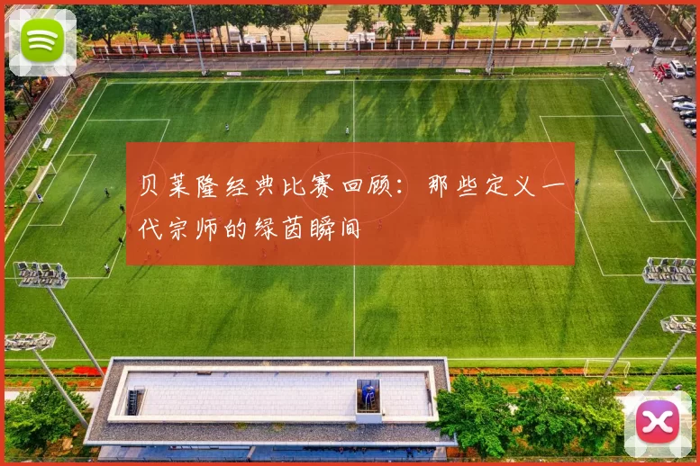 贝莱隆经典比赛回顾:那些定义一代宗师的绿茵瞬间