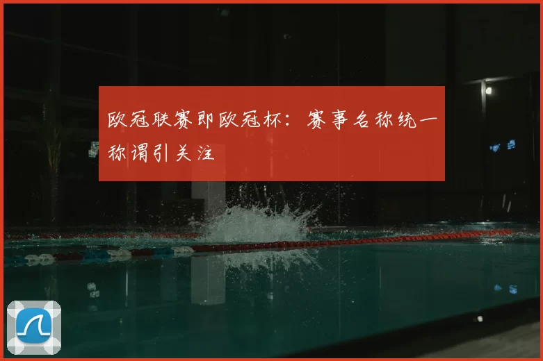 欧冠联赛即欧冠杯：赛事名称统一称谓引关注