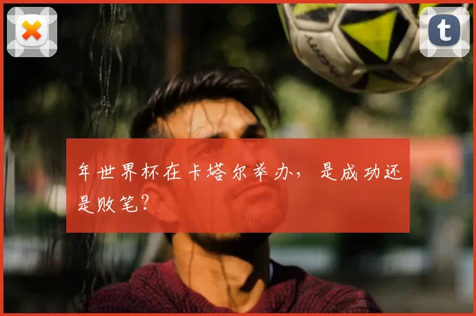 年世界杯在卡塔尔举办,是成功还是败笔?