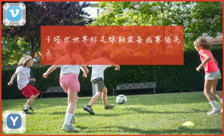 卡塔尔世界杯足球鞋装备成赛场亮点