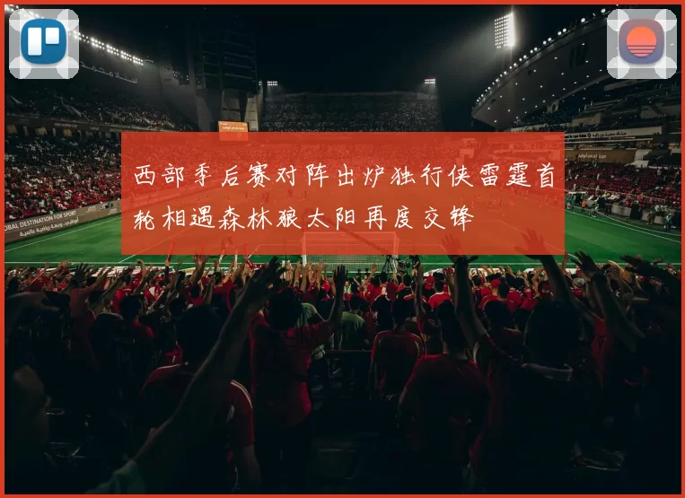西部季后赛对阵出炉独行侠雷霆首轮相遇森林狼太阳再度交锋