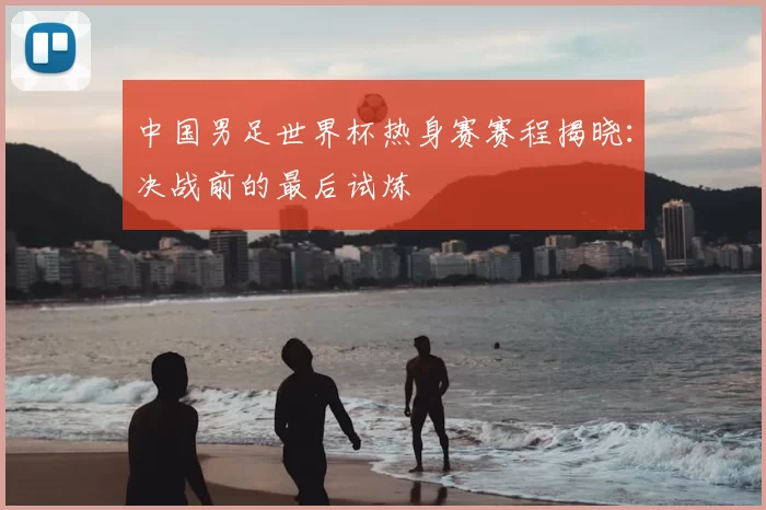 中国男足世界杯热身赛赛程揭晓：决战前的最后试炼