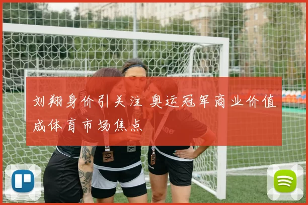 刘翔身价引关注 奥运冠军商业价值成体育市场焦点