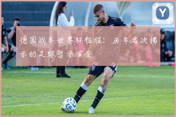 德国战车世界杯征程：历年名次揭示的足球哲学演变