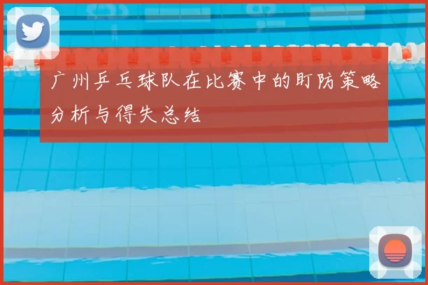 广州乒乓球队在比赛中的盯防策略分析与得失总结