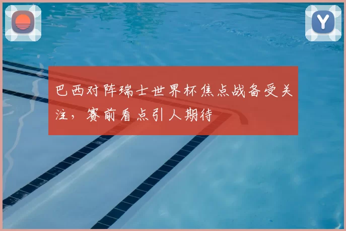 巴西对阵瑞士世界杯焦点战备受关注，赛前看点引人期待