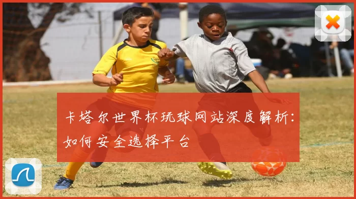 卡塔尔世界杯玩球网站深度解析：如何安全选择平台