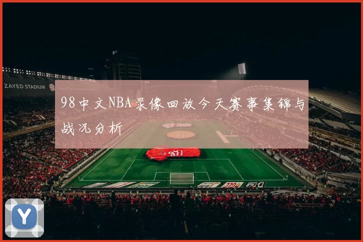 98中文NBA录像回放今天赛事集锦与战况分析