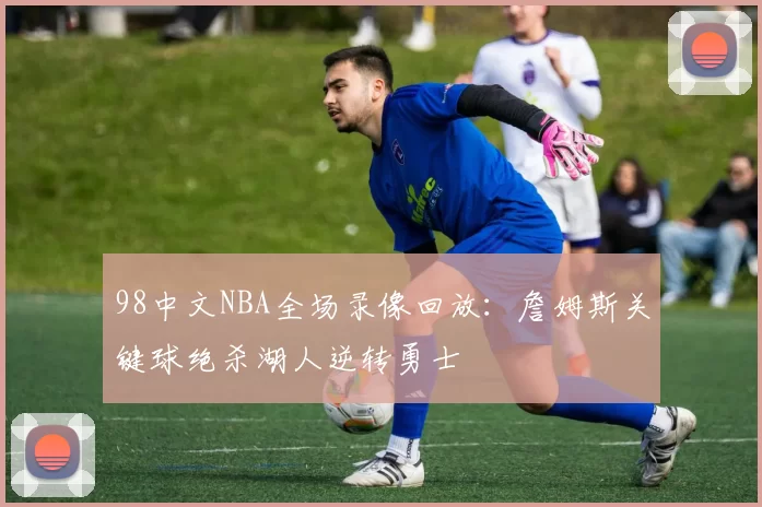 98中文NBA全场录像回放：詹姆斯关键球绝杀湖人逆转勇士