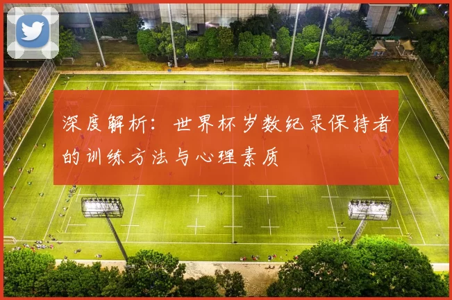 深度解析:世界杯岁数纪录保持者的训练方法与心理素质