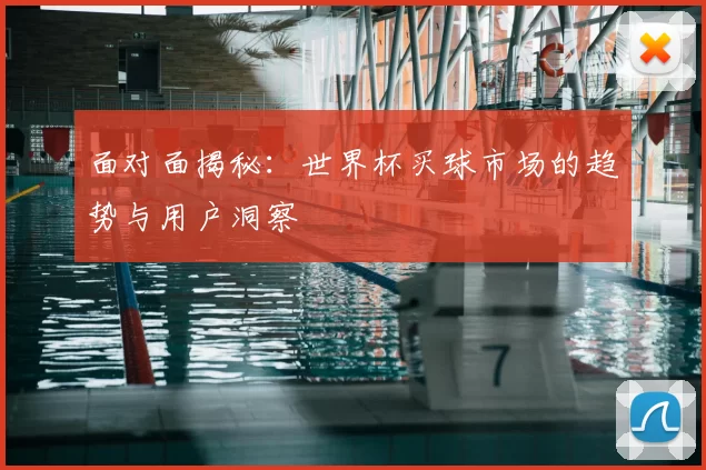 面对面揭秘：世界杯买球市场的趋势与用户洞察