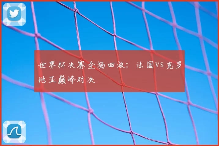 世界杯决赛全场回放：法国vs克罗地亚巅峰对决