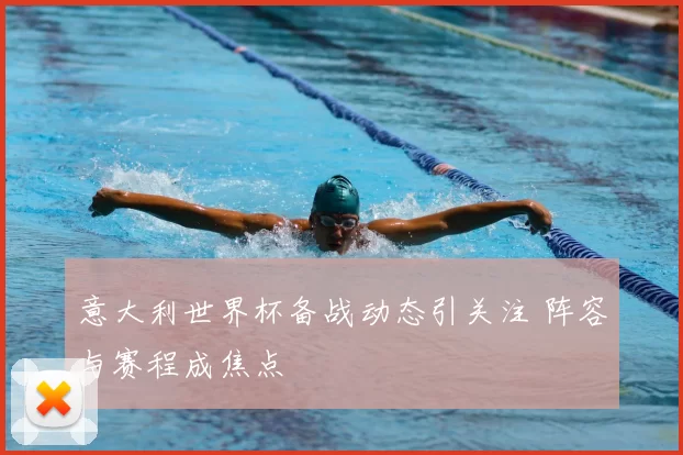 意大利世界杯备战动态引关注 阵容与赛程成焦点