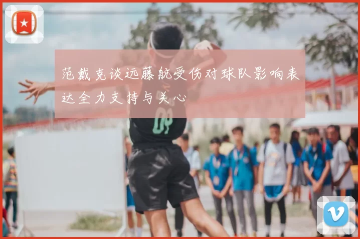 范戴克谈远藤航受伤对球队影响表达全力支持与关心