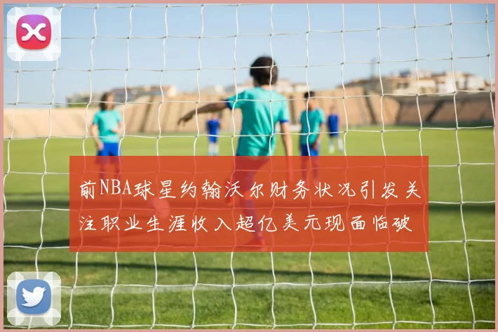 前NBA球星约翰沃尔财务状况引发关注职业生涯收入超亿美元现面临破产危机