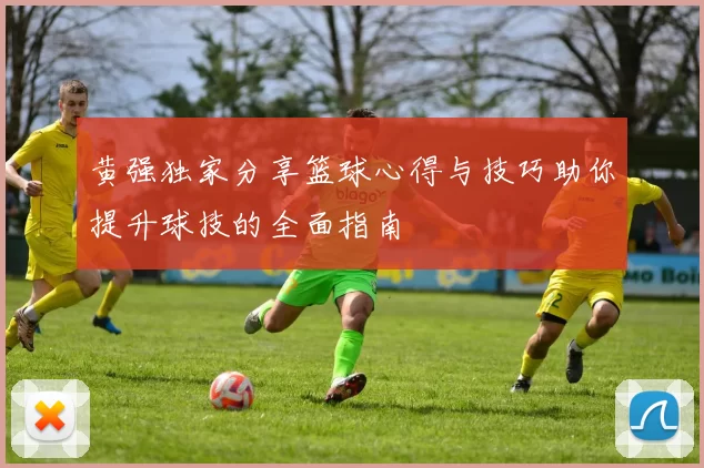黄强独家分享篮球心得与技巧助你提升球技的全面指南