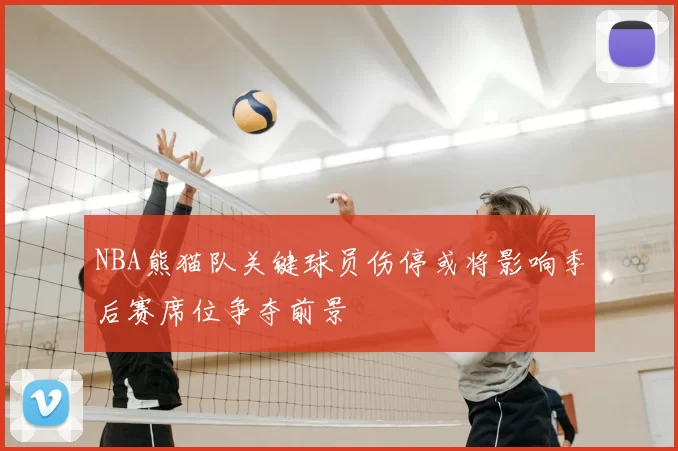 NBA熊猫队关键球员伤停或将影响季后赛席位争夺前景