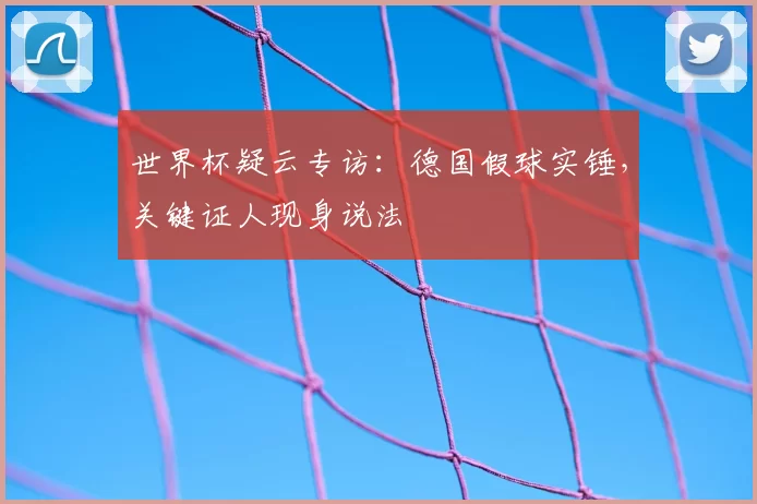 世界杯疑云专访：德国假球实锤，关键证人现身说法