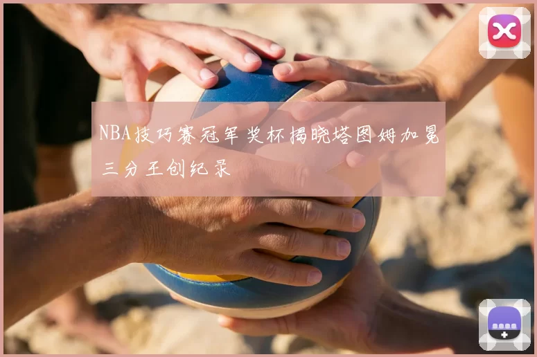 NBA技巧赛冠军奖杯揭晓塔图姆加冕三分王创纪录