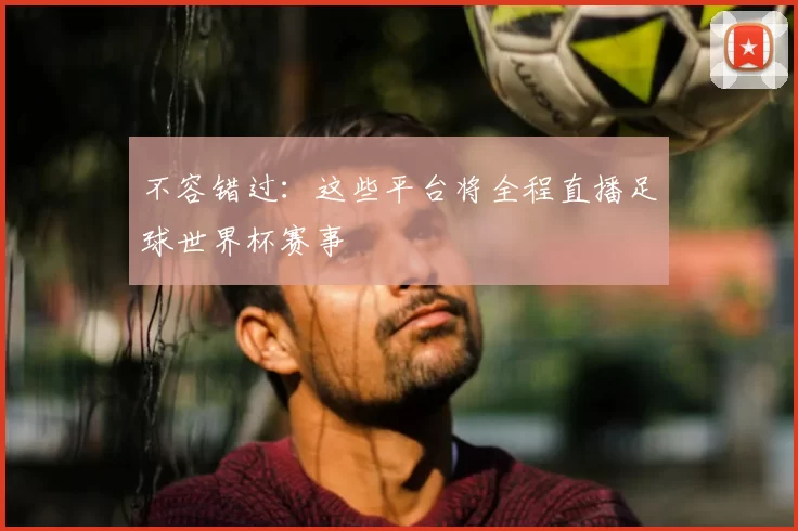 不容错过:这些平台将全程直播足球世界杯赛事