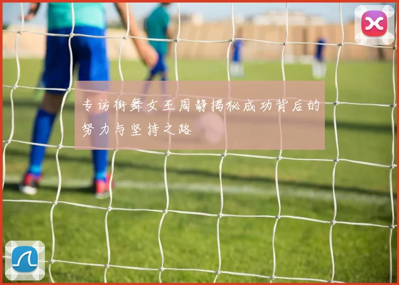 专访街舞女王周静揭秘成功背后的努力与坚持之路