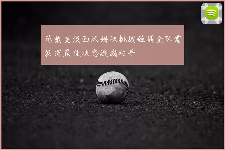 范戴克谈西汉姆联挑战强调全队需发挥最佳状态迎战对手