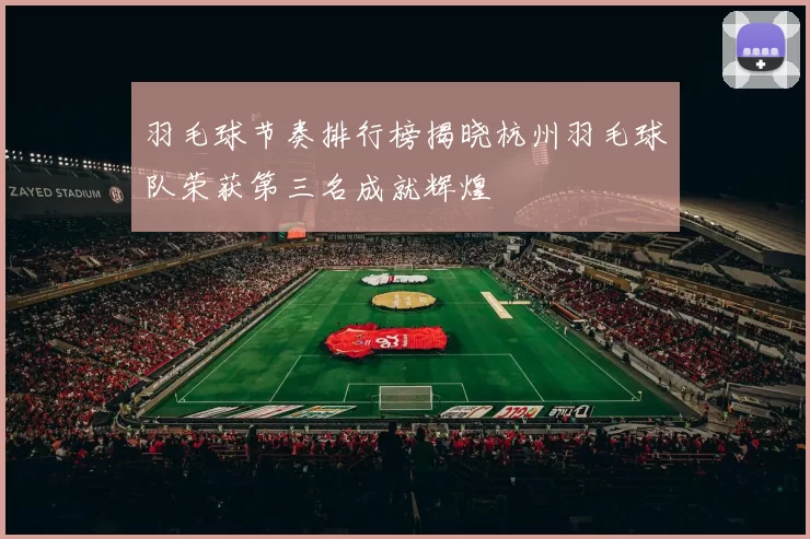 羽毛球节奏排行榜揭晓杭州羽毛球队荣获第三名成就辉煌