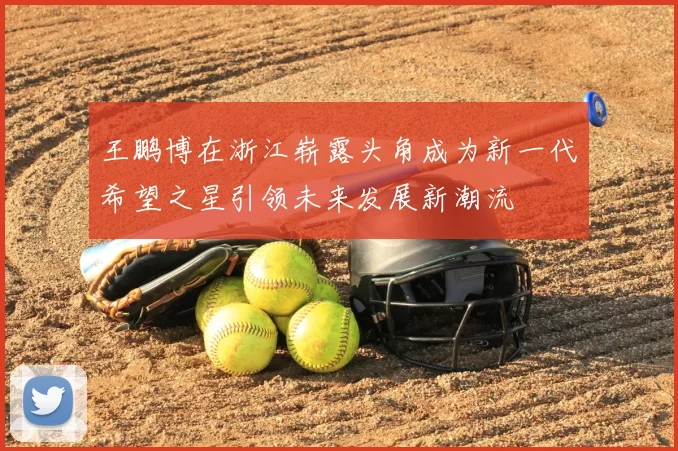 王鹏博在浙江崭露头角成为新一代希望之星引领未来发展新潮流