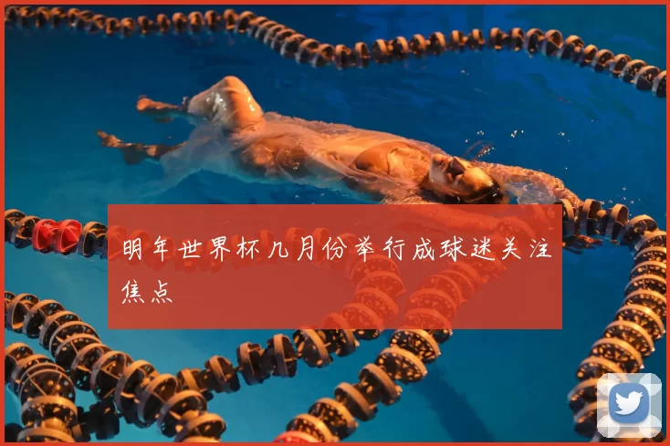 明年世界杯几月份举行成球迷关注焦点