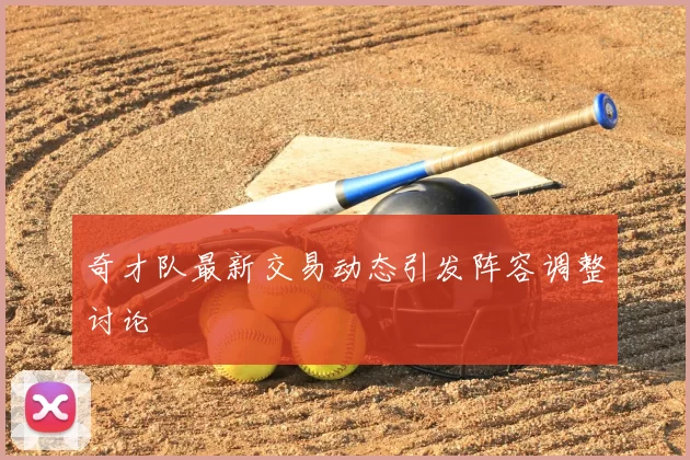 奇才队最新交易动态引发阵容调整讨论