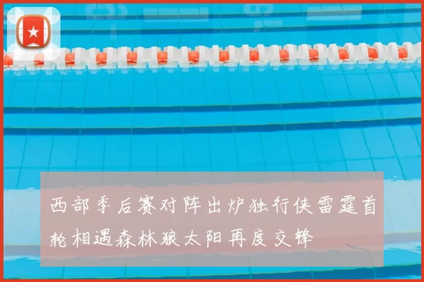 西部季后赛对阵出炉独行侠雷霆首轮相遇森林狼太阳再度交锋