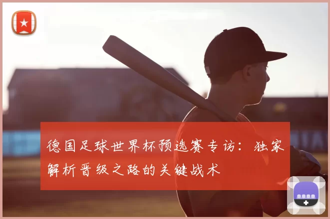 德国足球世界杯预选赛专访：独家解析晋级之路的关键战术