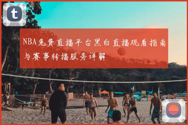 NBA免费直播平台黑白直播观看指南与赛事转播服务详解