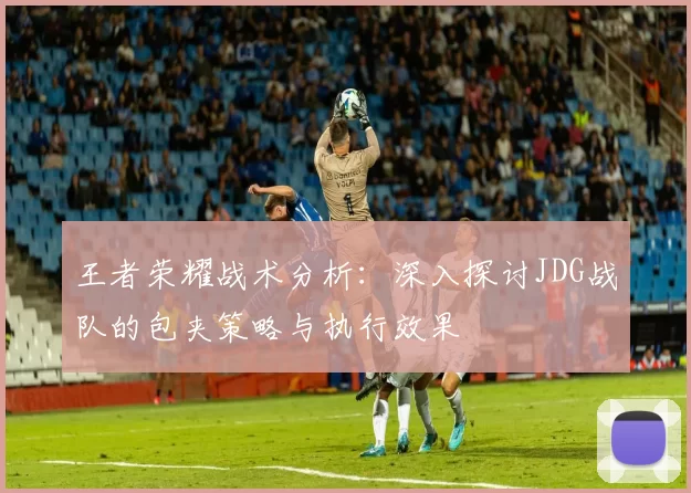王者荣耀战术分析：深入探讨JDG战队的包夹策略与执行效果