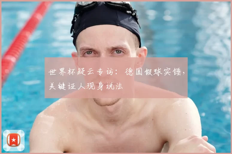 世界杯疑云专访:德国假球实锤,关键证人现身说法