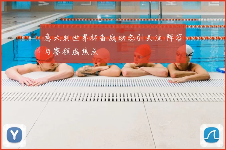 意大利世界杯备战动态引关注 阵容与赛程成焦点