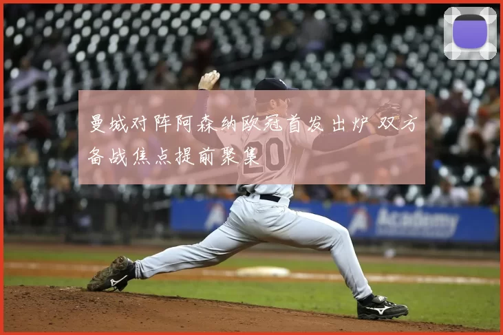 曼城对阵阿森纳欧冠首发出炉 双方备战焦点提前聚集