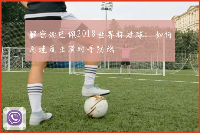 解密姆巴佩2018世界杯进球：如何用速度击溃对手防线
